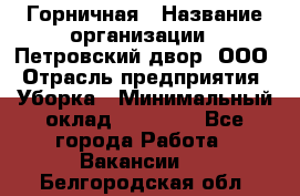 Горничная › Название организации ­ Петровский двор, ООО › Отрасль предприятия ­ Уборка › Минимальный оклад ­ 15 000 - Все города Работа » Вакансии   . Белгородская обл.